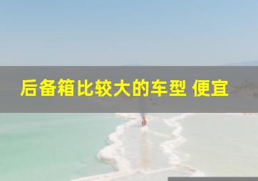 后备箱比较大的车型 便宜